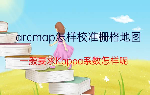 arcmap怎样校准栅格地图 一般要求Kappa系数怎样呢？